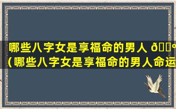 哪些八字女是享福命的男人 🐺 （哪些八字女是享福命的男人命运 🐦 ）